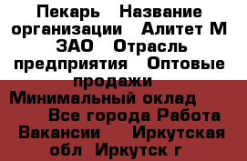 Пекарь › Название организации ­ Алитет-М, ЗАО › Отрасль предприятия ­ Оптовые продажи › Минимальный оклад ­ 35 000 - Все города Работа » Вакансии   . Иркутская обл.,Иркутск г.